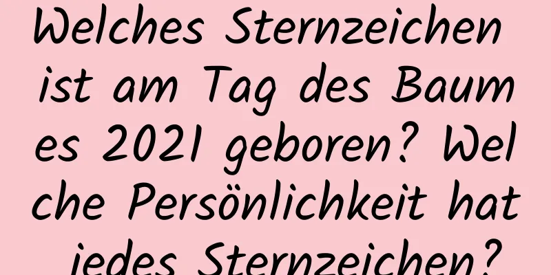 Welches Sternzeichen ist am Tag des Baumes 2021 geboren? Welche Persönlichkeit hat jedes Sternzeichen?