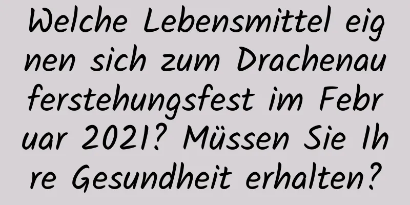 Welche Lebensmittel eignen sich zum Drachenauferstehungsfest im Februar 2021? Müssen Sie Ihre Gesundheit erhalten?