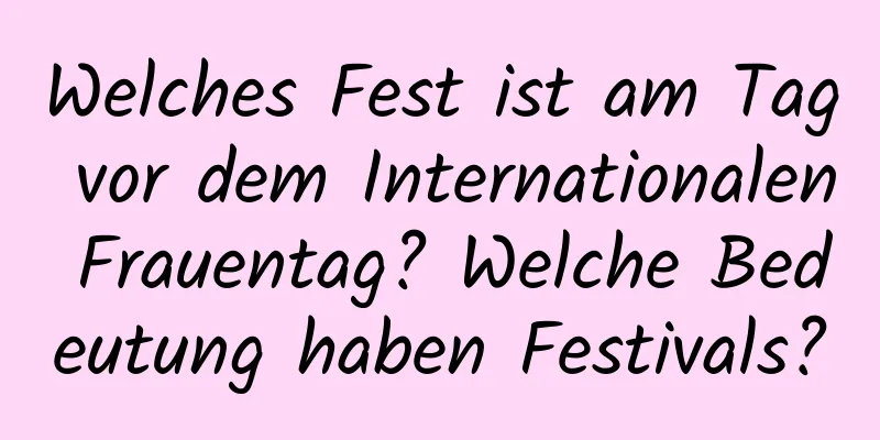 Welches Fest ist am Tag vor dem Internationalen Frauentag? Welche Bedeutung haben Festivals?