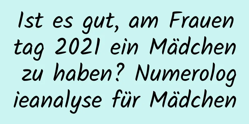 Ist es gut, am Frauentag 2021 ein Mädchen zu haben? Numerologieanalyse für Mädchen