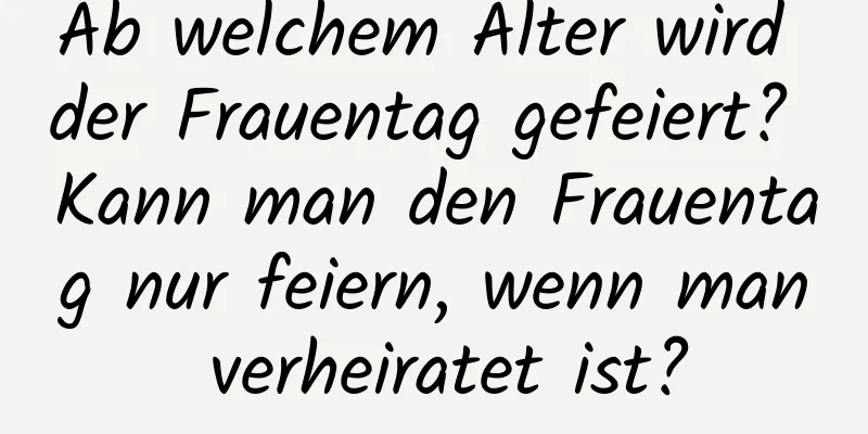 Ab welchem ​​Alter wird der Frauentag gefeiert? Kann man den Frauentag nur feiern, wenn man verheiratet ist?