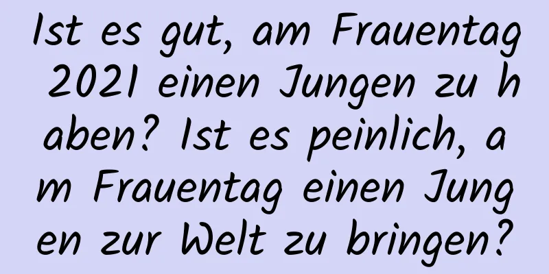 Ist es gut, am Frauentag 2021 einen Jungen zu haben? Ist es peinlich, am Frauentag einen Jungen zur Welt zu bringen?