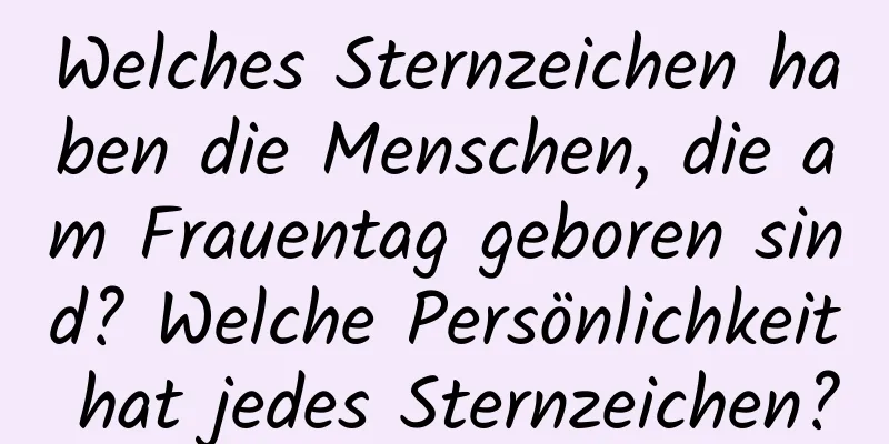 Welches Sternzeichen haben die Menschen, die am Frauentag geboren sind? Welche Persönlichkeit hat jedes Sternzeichen?