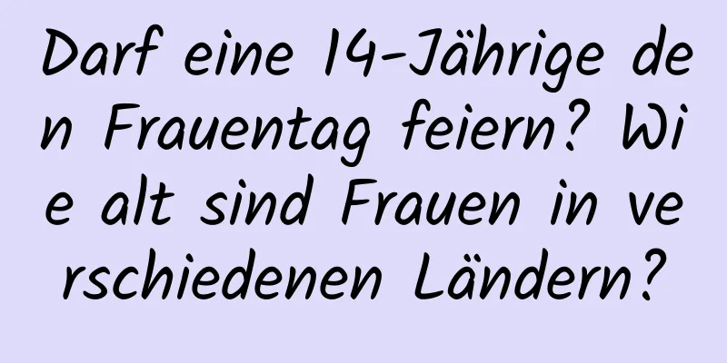 Darf eine 14-Jährige den Frauentag feiern? Wie alt sind Frauen in verschiedenen Ländern?