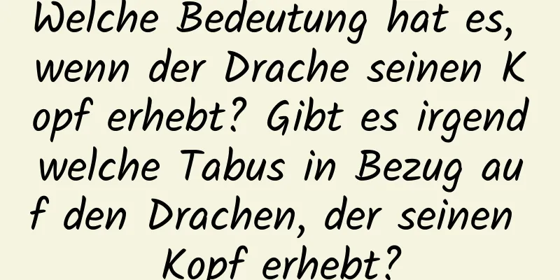 Welche Bedeutung hat es, wenn der Drache seinen Kopf erhebt? Gibt es irgendwelche Tabus in Bezug auf den Drachen, der seinen Kopf erhebt?