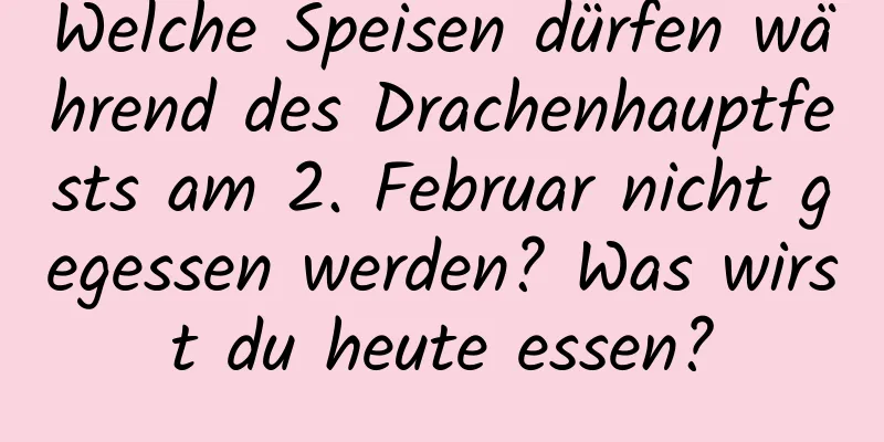 Welche Speisen dürfen während des Drachenhauptfests am 2. Februar nicht gegessen werden? Was wirst du heute essen?