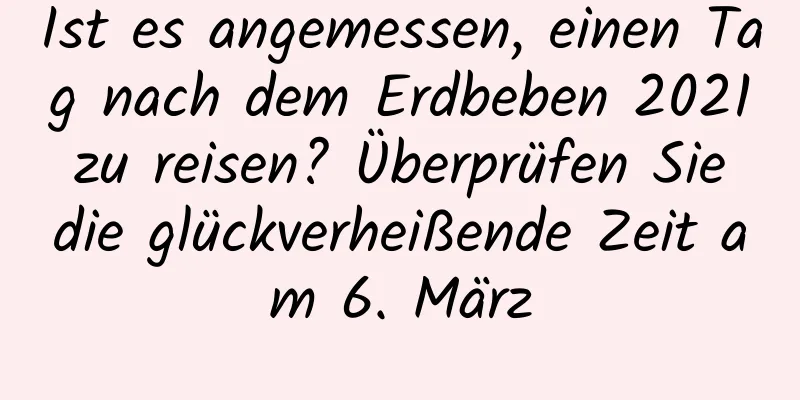 Ist es angemessen, einen Tag nach dem Erdbeben 2021 zu reisen? Überprüfen Sie die glückverheißende Zeit am 6. März