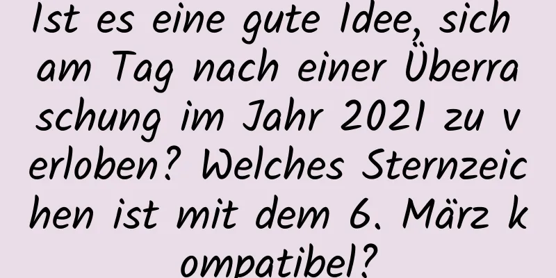 Ist es eine gute Idee, sich am Tag nach einer Überraschung im Jahr 2021 zu verloben? Welches Sternzeichen ist mit dem 6. März kompatibel?