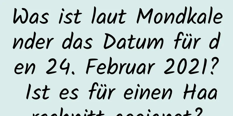 Was ist laut Mondkalender das Datum für den 24. Februar 2021? Ist es für einen Haarschnitt geeignet?