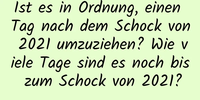 Ist es in Ordnung, einen Tag nach dem Schock von 2021 umzuziehen? Wie viele Tage sind es noch bis zum Schock von 2021?