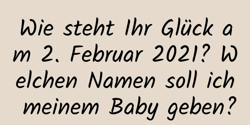 Wie steht Ihr Glück am 2. Februar 2021? Welchen Namen soll ich meinem Baby geben?