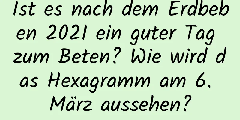 Ist es nach dem Erdbeben 2021 ein guter Tag zum Beten? Wie wird das Hexagramm am 6. März aussehen?