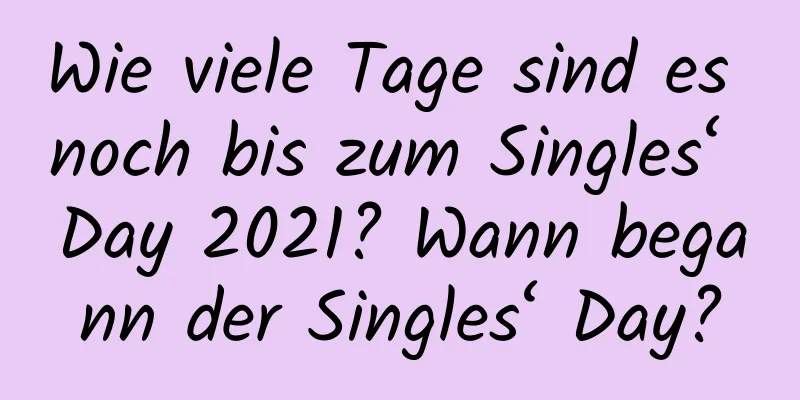 Wie viele Tage sind es noch bis zum Singles‘ Day 2021? Wann begann der Singles‘ Day?