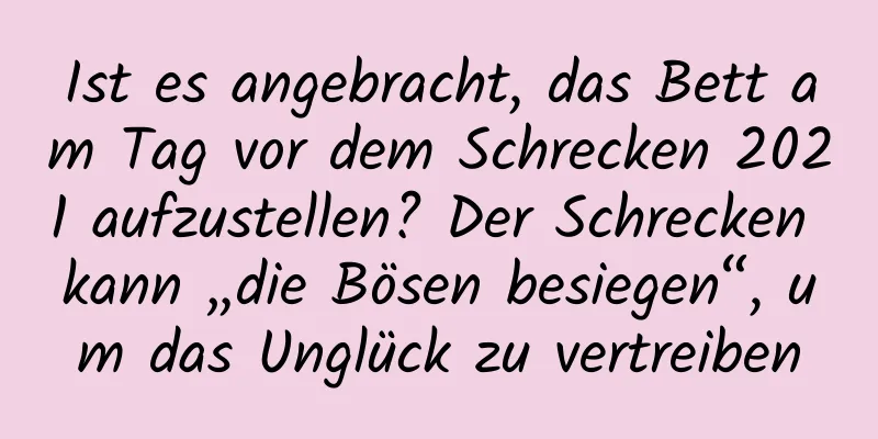 Ist es angebracht, das Bett am Tag vor dem Schrecken 2021 aufzustellen? Der Schrecken kann „die Bösen besiegen“, um das Unglück zu vertreiben