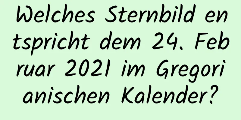 Welches Sternbild entspricht dem 24. Februar 2021 im Gregorianischen Kalender?