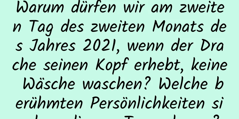 Warum dürfen wir am zweiten Tag des zweiten Monats des Jahres 2021, wenn der Drache seinen Kopf erhebt, keine Wäsche waschen? Welche berühmten Persönlichkeiten sind an diesem Tag geboren?