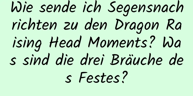 Wie sende ich Segensnachrichten zu den Dragon Raising Head Moments? Was sind die drei Bräuche des Festes?