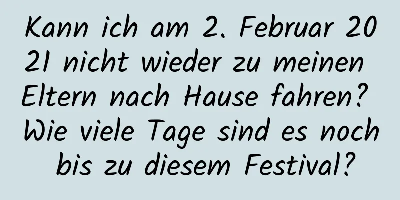 Kann ich am 2. Februar 2021 nicht wieder zu meinen Eltern nach Hause fahren? Wie viele Tage sind es noch bis zu diesem Festival?