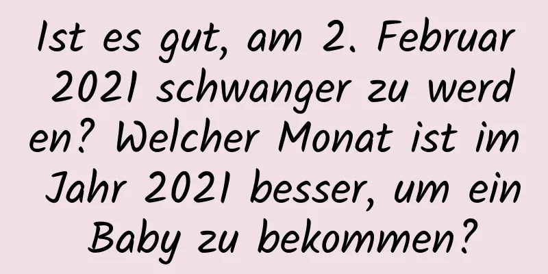 Ist es gut, am 2. Februar 2021 schwanger zu werden? Welcher Monat ist im Jahr 2021 besser, um ein Baby zu bekommen?