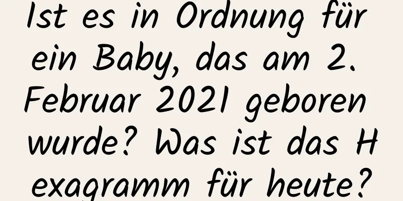 Ist es in Ordnung für ein Baby, das am 2. Februar 2021 geboren wurde? Was ist das Hexagramm für heute?