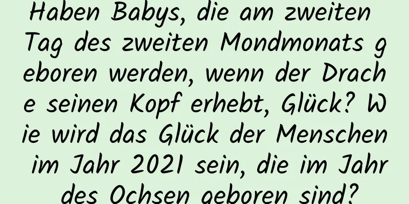 Haben Babys, die am zweiten Tag des zweiten Mondmonats geboren werden, wenn der Drache seinen Kopf erhebt, Glück? Wie wird das Glück der Menschen im Jahr 2021 sein, die im Jahr des Ochsen geboren sind?