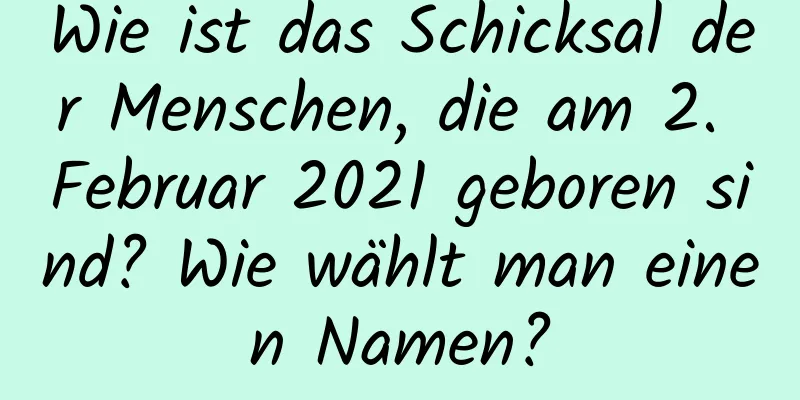 Wie ist das Schicksal der Menschen, die am 2. Februar 2021 geboren sind? Wie wählt man einen Namen?