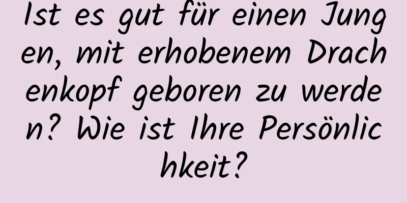 Ist es gut für einen Jungen, mit erhobenem Drachenkopf geboren zu werden? Wie ist Ihre Persönlichkeit?