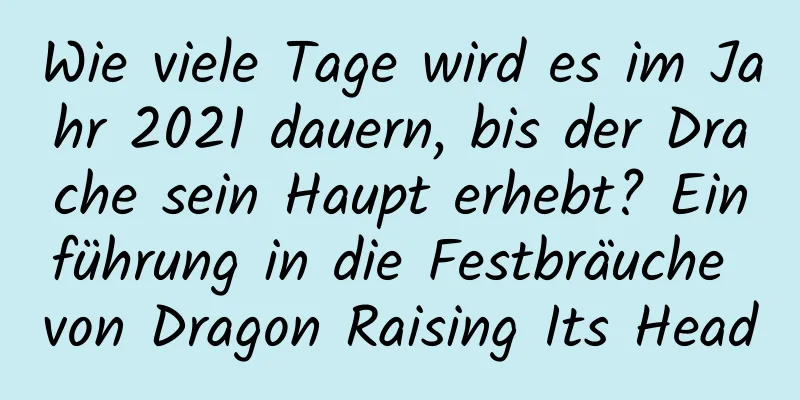 Wie viele Tage wird es im Jahr 2021 dauern, bis der Drache sein Haupt erhebt? Einführung in die Festbräuche von Dragon Raising Its Head