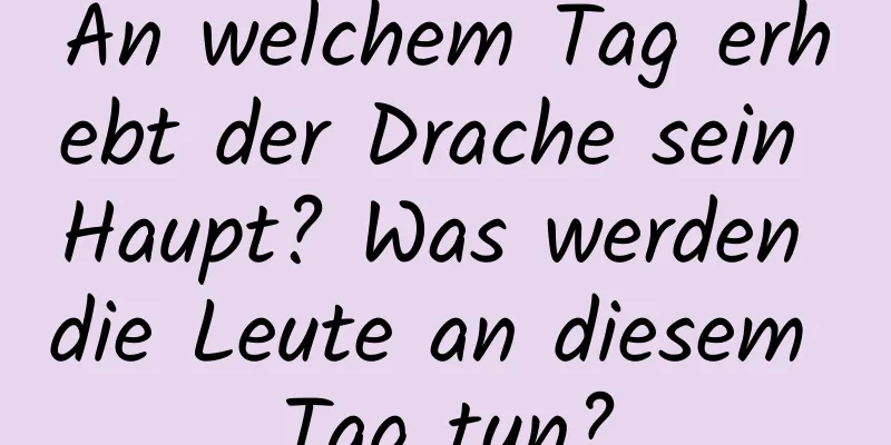 An welchem ​​Tag erhebt der Drache sein Haupt? Was werden die Leute an diesem Tag tun?