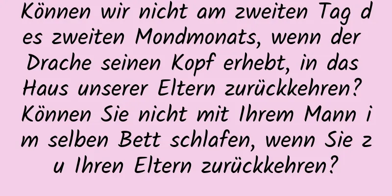 Können wir nicht am zweiten Tag des zweiten Mondmonats, wenn der Drache seinen Kopf erhebt, in das Haus unserer Eltern zurückkehren? Können Sie nicht mit Ihrem Mann im selben Bett schlafen, wenn Sie zu Ihren Eltern zurückkehren?