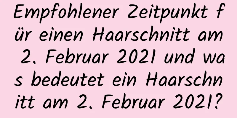 Empfohlener Zeitpunkt für einen Haarschnitt am 2. Februar 2021 und was bedeutet ein Haarschnitt am 2. Februar 2021?