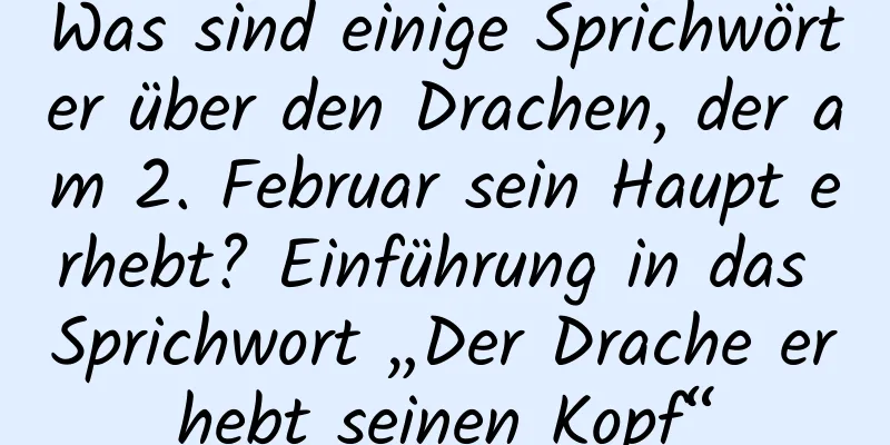 Was sind einige Sprichwörter über den Drachen, der am 2. Februar sein Haupt erhebt? Einführung in das Sprichwort „Der Drache erhebt seinen Kopf“