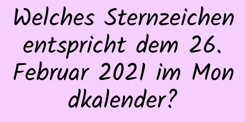 Welches Sternzeichen entspricht dem 26. Februar 2021 im Mondkalender?