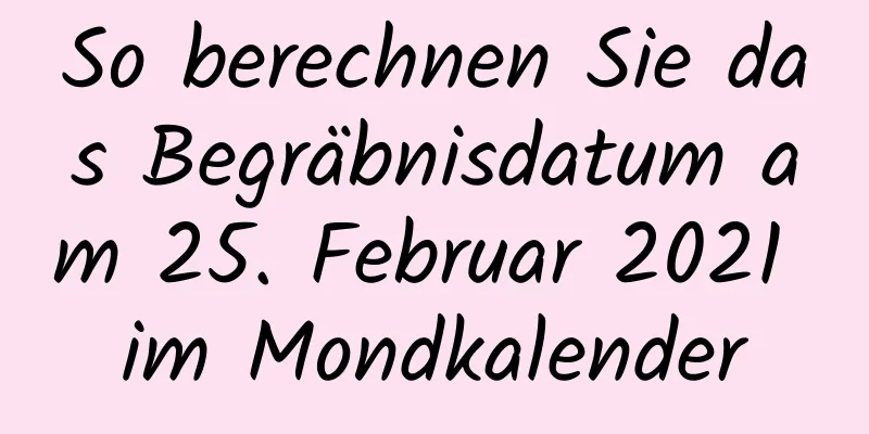 So berechnen Sie das Begräbnisdatum am 25. Februar 2021 im Mondkalender