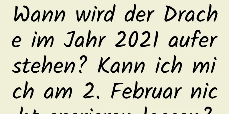 Wann wird der Drache im Jahr 2021 auferstehen? Kann ich mich am 2. Februar nicht operieren lassen?