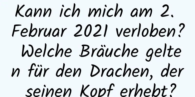 Kann ich mich am 2. Februar 2021 verloben? Welche Bräuche gelten für den Drachen, der seinen Kopf erhebt?