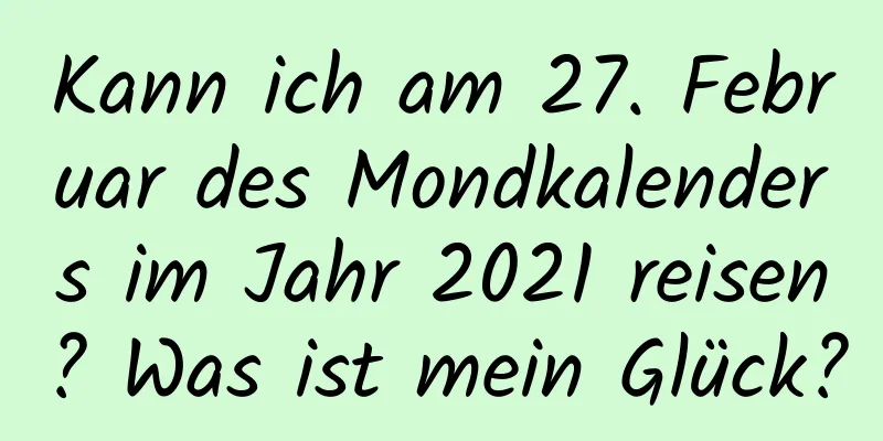 Kann ich am 27. Februar des Mondkalenders im Jahr 2021 reisen? Was ist mein Glück?