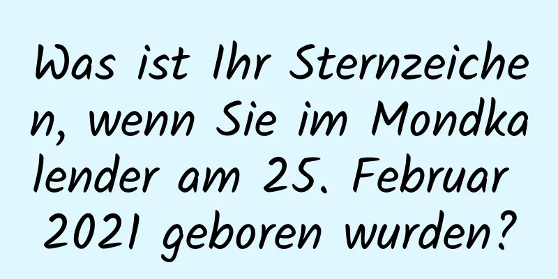 Was ist Ihr Sternzeichen, wenn Sie im Mondkalender am 25. Februar 2021 geboren wurden?