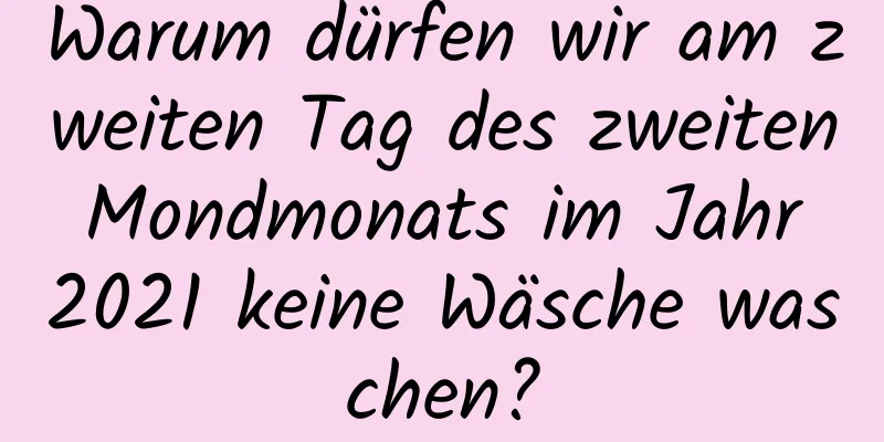 Warum dürfen wir am zweiten Tag des zweiten Mondmonats im Jahr 2021 keine Wäsche waschen?