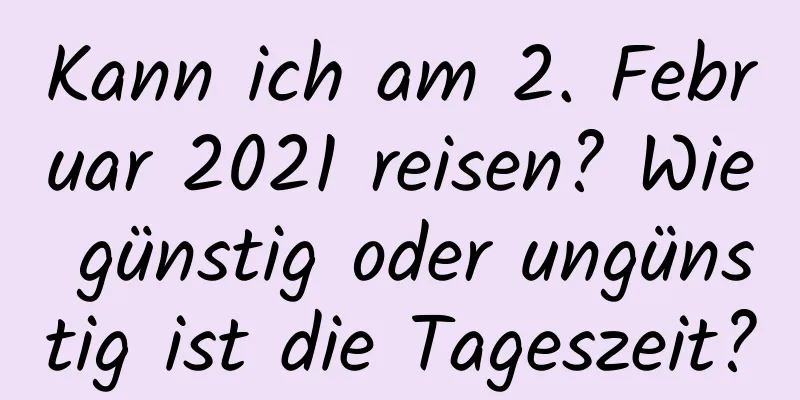 Kann ich am 2. Februar 2021 reisen? Wie günstig oder ungünstig ist die Tageszeit?