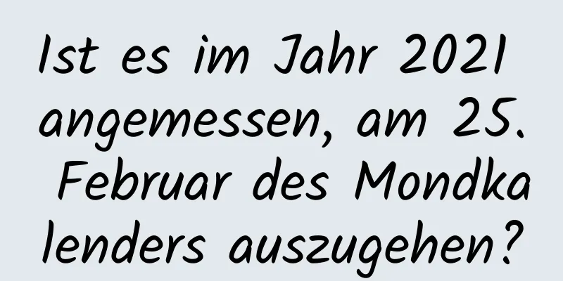 Ist es im Jahr 2021 angemessen, am 25. Februar des Mondkalenders auszugehen?