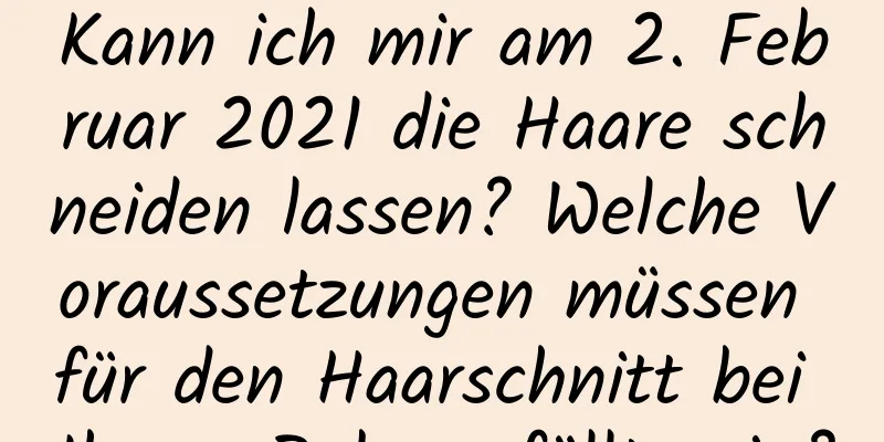 Kann ich mir am 2. Februar 2021 die Haare schneiden lassen? Welche Voraussetzungen müssen für den Haarschnitt bei Ihrem Baby erfüllt sein?