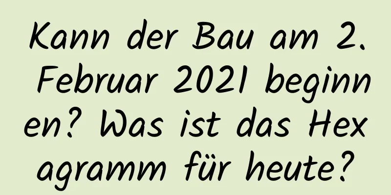 Kann der Bau am 2. Februar 2021 beginnen? Was ist das Hexagramm für heute?