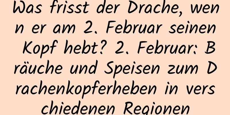 Was frisst der Drache, wenn er am 2. Februar seinen Kopf hebt? 2. Februar: Bräuche und Speisen zum Drachenkopferheben in verschiedenen Regionen