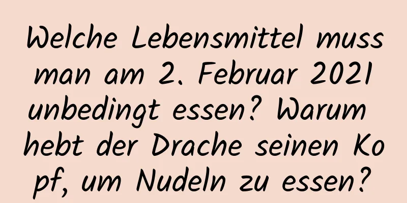 Welche Lebensmittel muss man am 2. Februar 2021 unbedingt essen? Warum hebt der Drache seinen Kopf, um Nudeln zu essen?