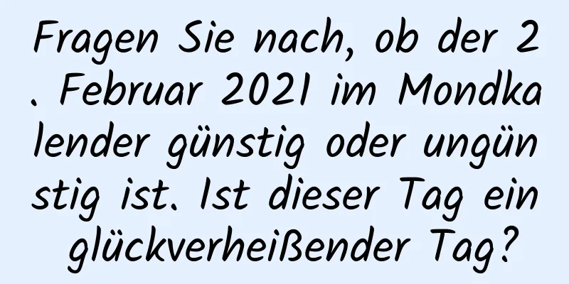 Fragen Sie nach, ob der 2. Februar 2021 im Mondkalender günstig oder ungünstig ist. Ist dieser Tag ein glückverheißender Tag?