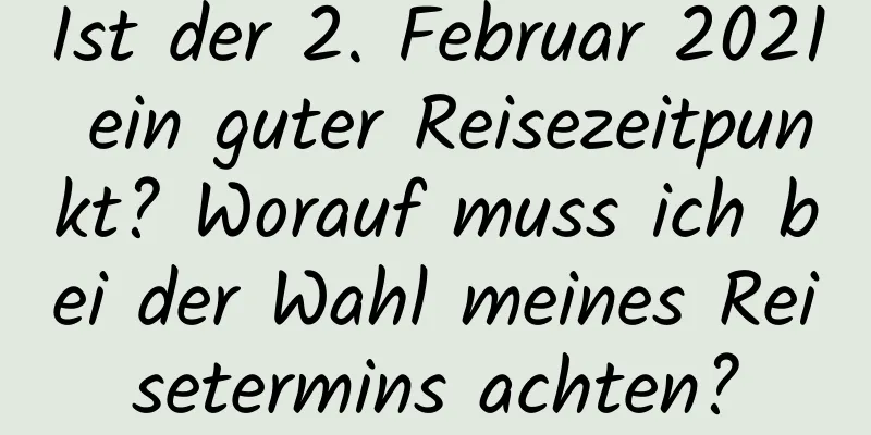 Ist der 2. Februar 2021 ein guter Reisezeitpunkt? Worauf muss ich bei der Wahl meines Reisetermins achten?