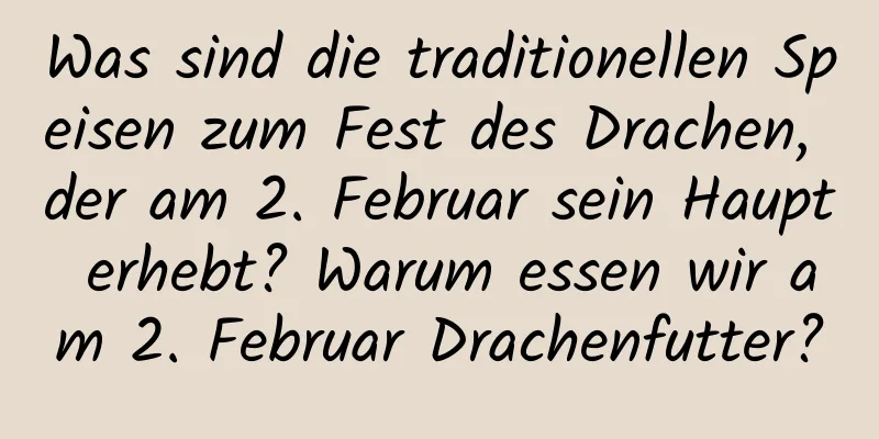 Was sind die traditionellen Speisen zum Fest des Drachen, der am 2. Februar sein Haupt erhebt? Warum essen wir am 2. Februar Drachenfutter?