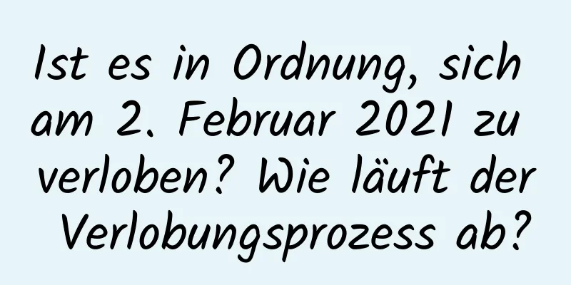 Ist es in Ordnung, sich am 2. Februar 2021 zu verloben? Wie läuft der Verlobungsprozess ab?