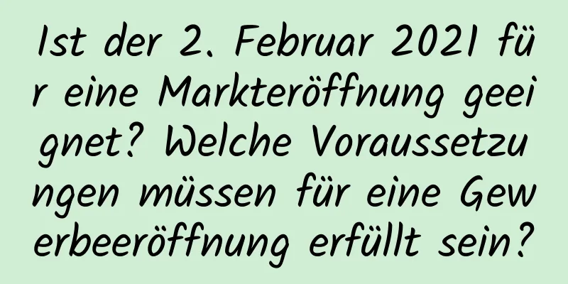 Ist der 2. Februar 2021 für eine Markteröffnung geeignet? Welche Voraussetzungen müssen für eine Gewerbeeröffnung erfüllt sein?